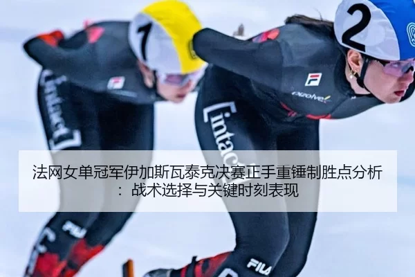 法网女单冠军伊加斯瓦泰克决赛正手重锤制胜点分析：战术选择与关键时刻表现
