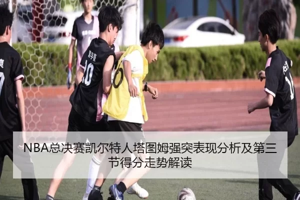 NBA总决赛凯尔特人塔图姆强突表现分析及第三节得分走势解读